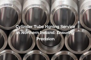 Cylinder Tube Honing Service in Northern Ireland: Ensuring Precision