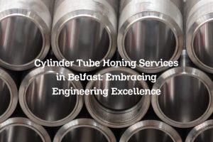 Cylinder Tube Honing Services in Belfast: Embracing Engineering Excellence