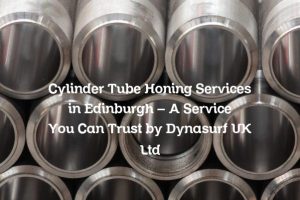 Cylinder Tube Honing Services in Edinburgh – A Service You Can Trust by Dynasurf UK Ltd